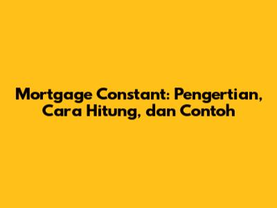 Mortgage Constant: Pengertian, Cara Hitung, dan Contoh