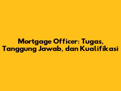 Mortgage Officer: Tugas, Tanggung Jawab, dan Kualifikasi