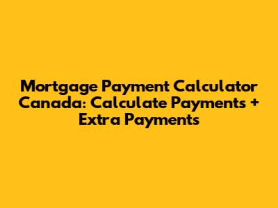 Mortgage Payment Calculator Canada: Calculate Payments + Extra Payments