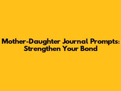 Mother-Daughter Journal Prompts: Strengthen Your Bond