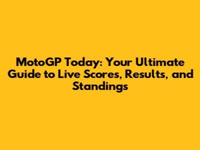 MotoGP Today: Your Ultimate Guide to Live Scores, Results, and Standings