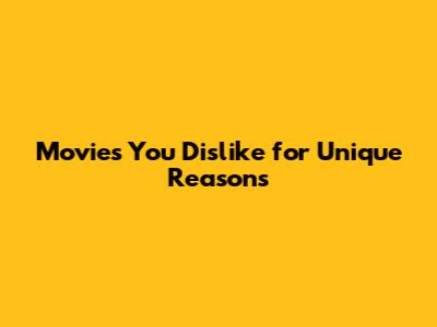 Movies You Dislike for Unique Reasons