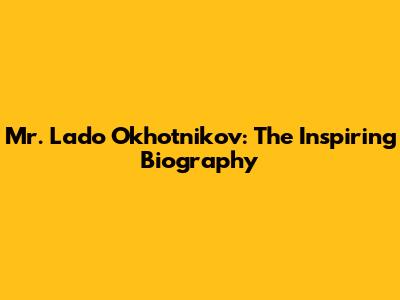 Mr. Lado Okhotnikov: The Inspiring Biography