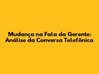 Mudança na Fala da Gerente: Análise da Conversa Telefônica