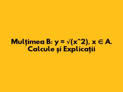 Mulțimea B: y = √(x^2), x ∈ A. Calcule și Explicații