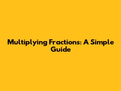 Multiplying Fractions: A Simple Guide