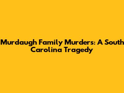 Murdaugh Family Murders: A South Carolina Tragedy