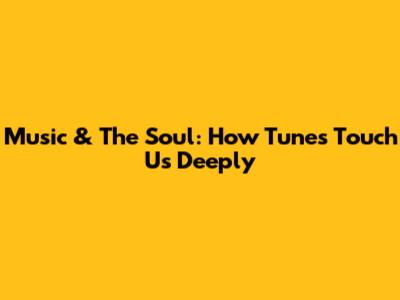 Music & The Soul: How Tunes Touch Us Deeply