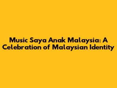 Music Saya Anak Malaysia: A Celebration of Malaysian Identity