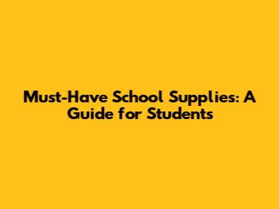 Must-Have School Supplies: A Guide for Students