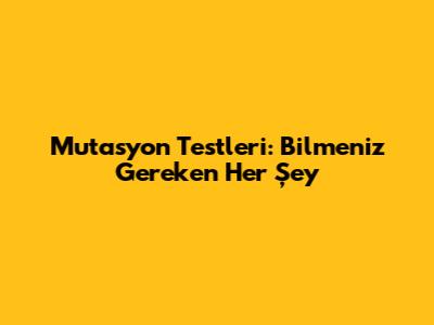 Mutasyon Testleri: Bilmeniz Gereken Her Şey