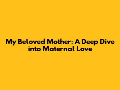 My Beloved Mother: A Deep Dive into Maternal Love