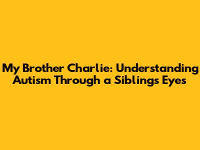 My Brother Charlie: Understanding Autism Through a Sibling's Eyes