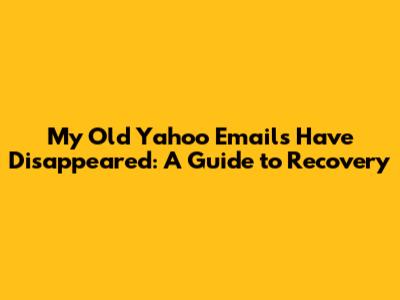 My Old Yahoo Emails Have Disappeared: A Guide to Recovery