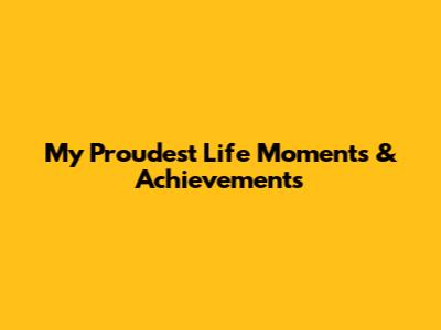 My Proudest Life Moments & Achievements