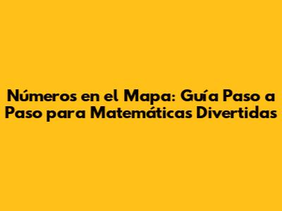 Números en el Mapa: Guía Paso a Paso para Matemáticas Divertidas