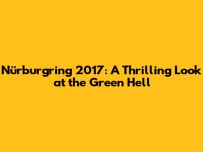 Nürburgring 2017: A Thrilling Look at the Green Hell