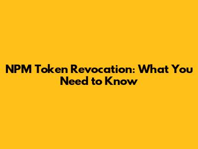 NPM Token Revocation: What You Need to Know