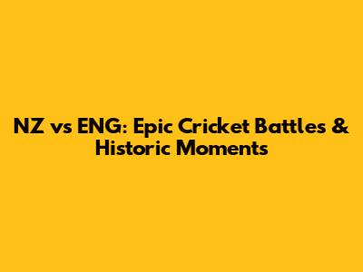NZ vs ENG: Epic Cricket Battles & Historic Moments