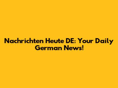 Nachrichten Heute DE: Your Daily German News!