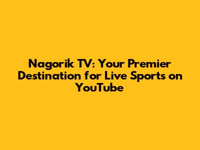 Nagorik TV: Your Premier Destination for Live Sports on YouTube