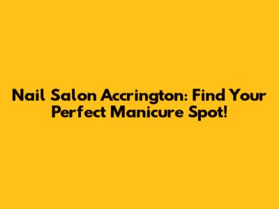 Nail Salon Accrington: Find Your Perfect Manicure Spot!