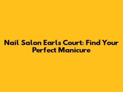 Nail Salon Earls Court: Find Your Perfect Manicure