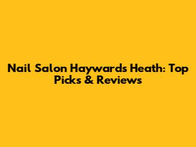 Nail Salon Haywards Heath: Top Picks & Reviews