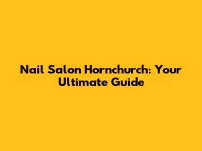 Nail Salon Hornchurch: Your Ultimate Guide