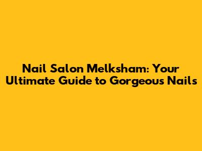 Nail Salon Melksham: Your Ultimate Guide to Gorgeous Nails