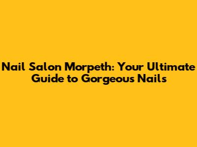 Nail Salon Morpeth: Your Ultimate Guide to Gorgeous Nails