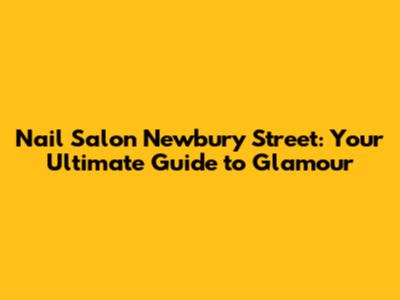 Nail Salon Newbury Street: Your Ultimate Guide to Glamour