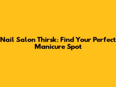 Nail Salon Thirsk: Find Your Perfect Manicure Spot