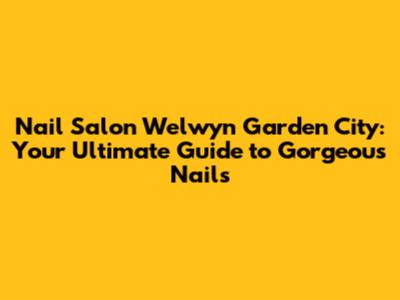 Nail Salon Welwyn Garden City: Your Ultimate Guide to Gorgeous Nails