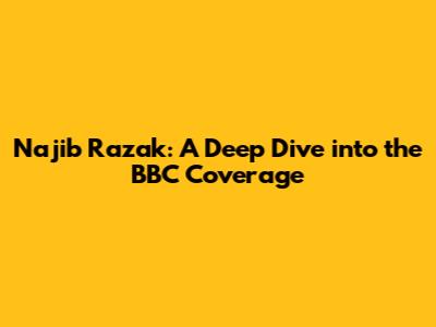 Najib Razak: A Deep Dive into the BBC Coverage