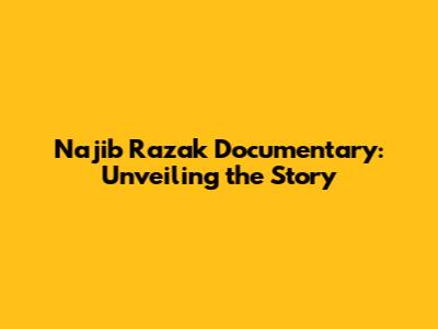 Najib Razak Documentary: Unveiling the Story