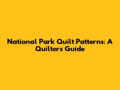National Park Quilt Patterns: A Quilter's Guide
