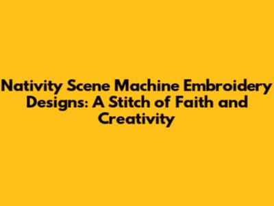 Nativity Scene Machine Embroidery Designs: A Stitch of Faith and Creativity