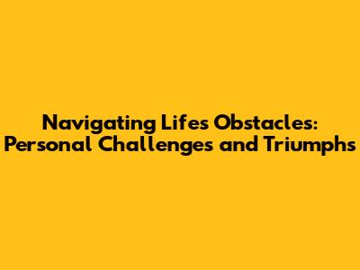 Navigating Life's Obstacles: Personal Challenges and Triumphs