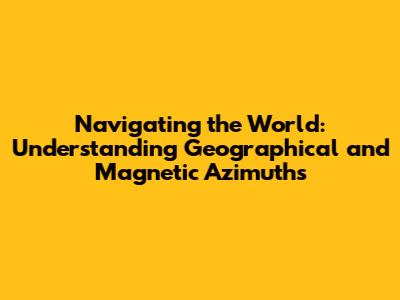 Navigating the World: Understanding Geographical and Magnetic Azimuths