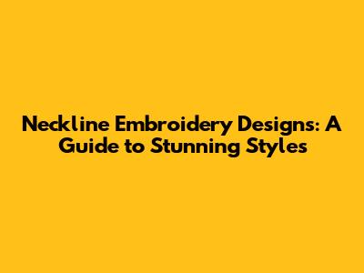 Neckline Embroidery Designs: A Guide to Stunning Styles