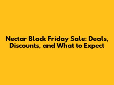 Nectar Black Friday Sale: Deals, Discounts, and What to Expect