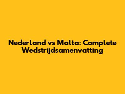 Nederland vs Malta: Complete Wedstrijdsamenvatting