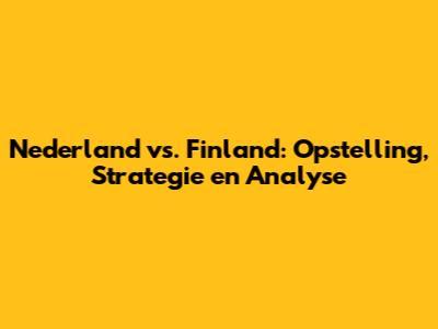 Nederland vs. Finland: Opstelling, Strategie en Analyse
