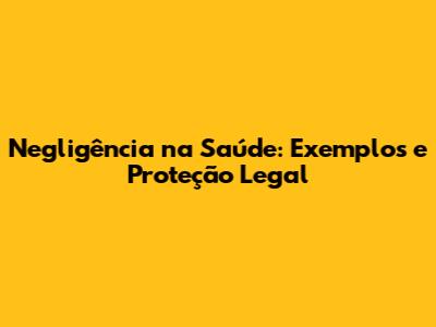 Negligência na Saúde: Exemplos e Proteção Legal