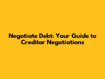 Negotiate Debt: Your Guide to Creditor Negotiations