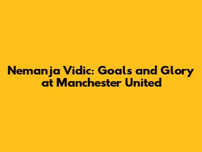 Nemanja Vidic: Goals and Glory at Manchester United