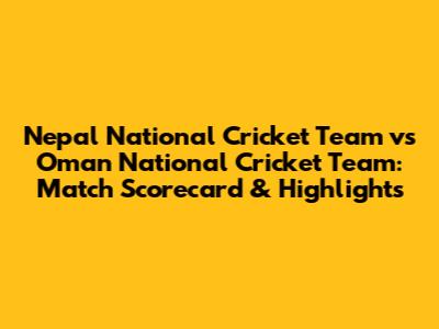 Nepal National Cricket Team vs Oman National Cricket Team: Match Scorecard & Highlights