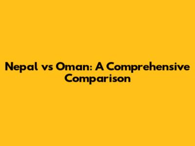 Nepal vs Oman: A Comprehensive Comparison