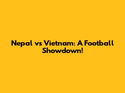 Nepal vs Vietnam: A Football Showdown!